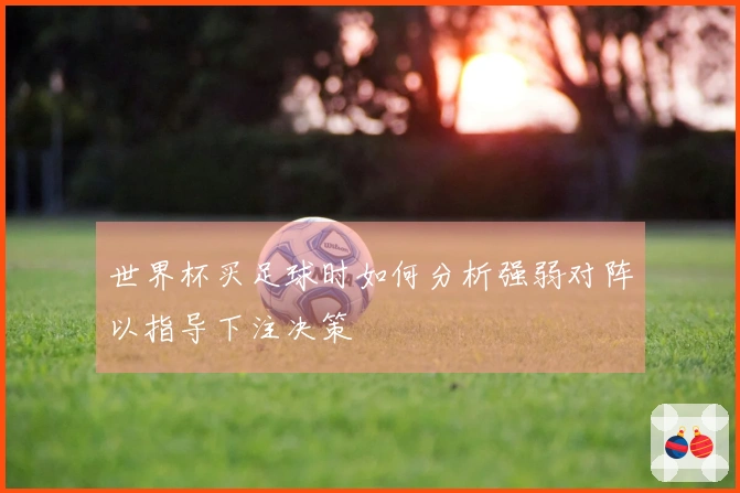 世界杯买足球时如何分析强弱对阵以指导下注决策
