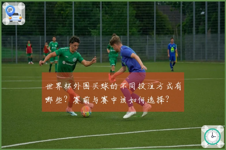 世界杯外围买球的不同投注方式有哪些？赛前与赛中该如何选择？