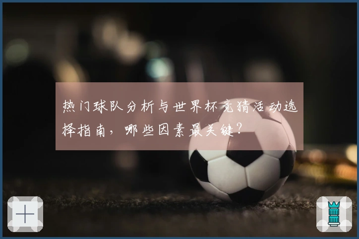 热门球队分析与世界杯竞猜活动选择指南，哪些因素最关键？