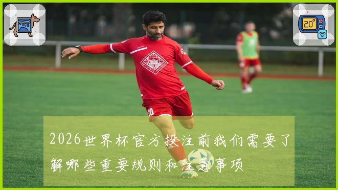 2026世界杯官方投注前我们需要了解哪些重要规则和注意事项