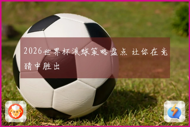2026世界杯滚球策略盘点 让你在竞猜中胜出