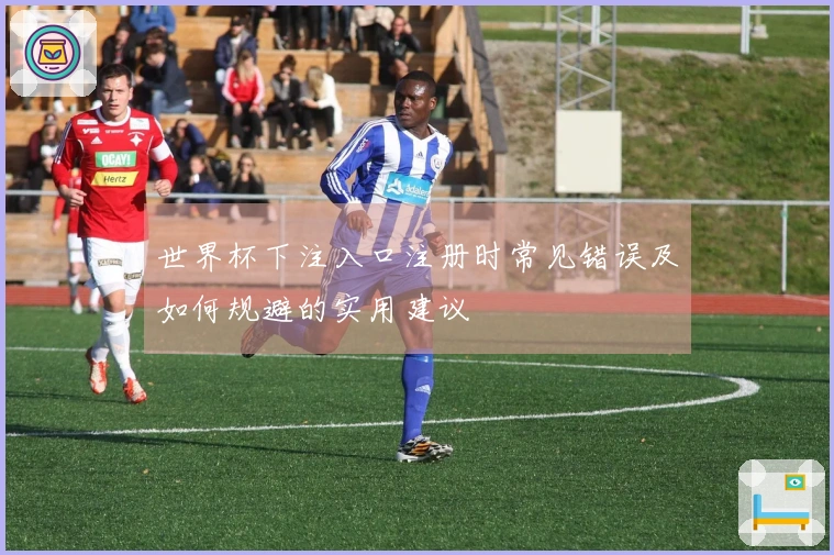 世界杯下注入口注册时常见错误及如何规避的实用建议