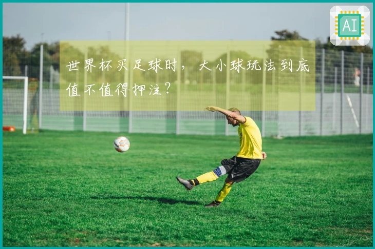 世界杯买足球时，大小球玩法到底值不值得押注？