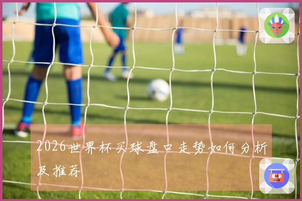 2026世界杯买球盘口走势如何分析及推荐