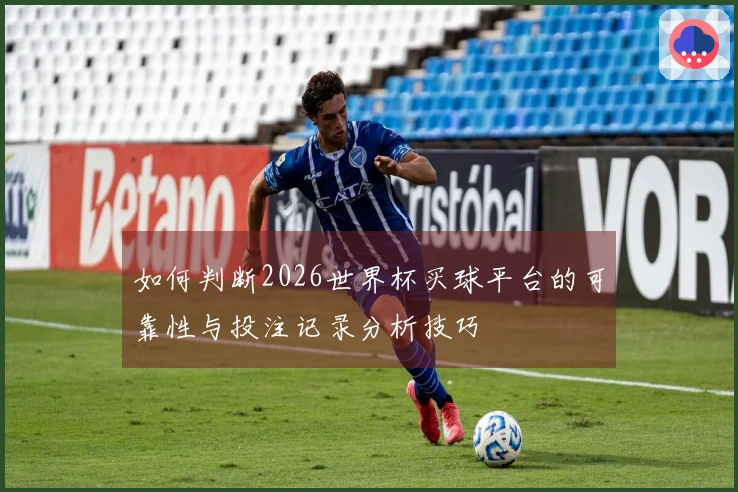 如何判断2026世界杯买球平台的可靠性与投注记录分析技巧