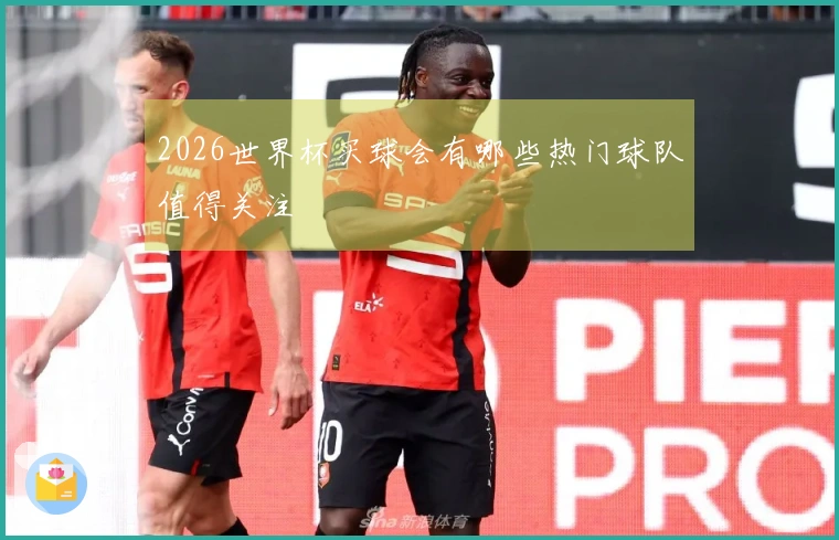 2026世界杯买球会有哪些热门球队值得关注
