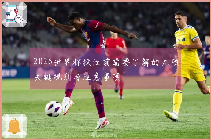 2026世界杯投注前需要了解的几项关键规则与注意事项
