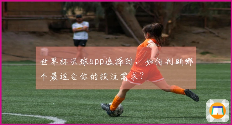 世界杯买球app选择时，如何判断哪个最适合你的投注需求？