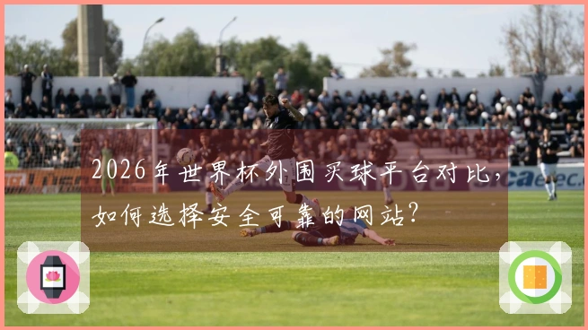 2026年世界杯外围买球平台对比，如何选择安全可靠的网站？