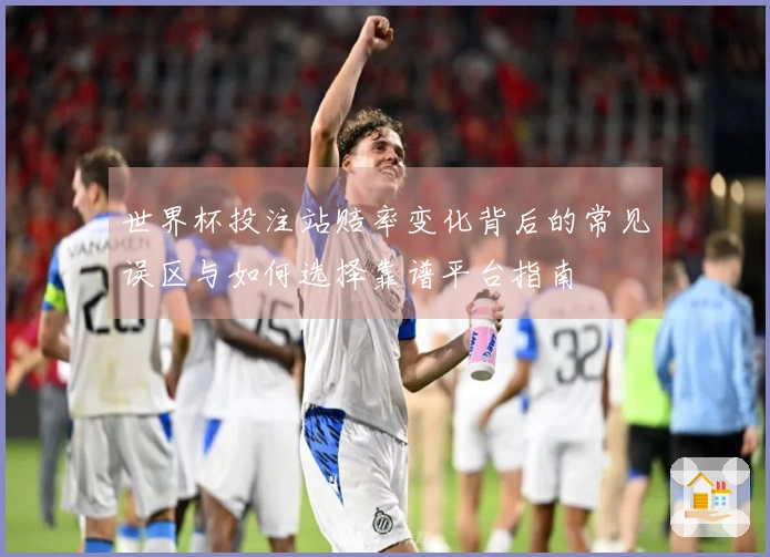世界杯投注站赔率变化背后的常见误区与如何选择靠谱平台指南