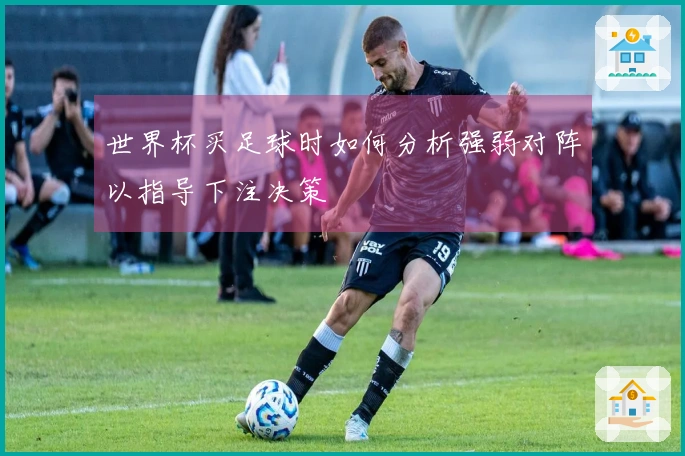 世界杯买足球时如何分析强弱对阵以指导下注决策
