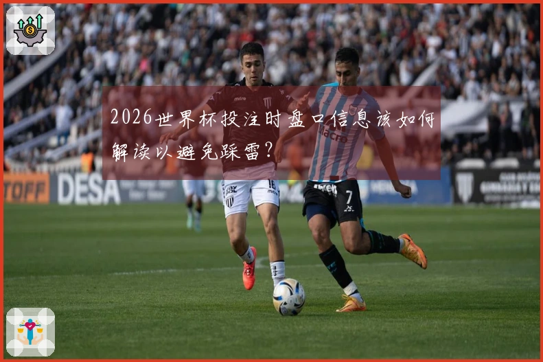 2026世界杯投注时盘口信息该如何解读以避免踩雷？