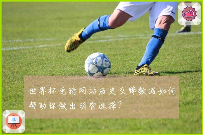 世界杯竞猜网站历史交锋数据如何帮助你做出明智选择？