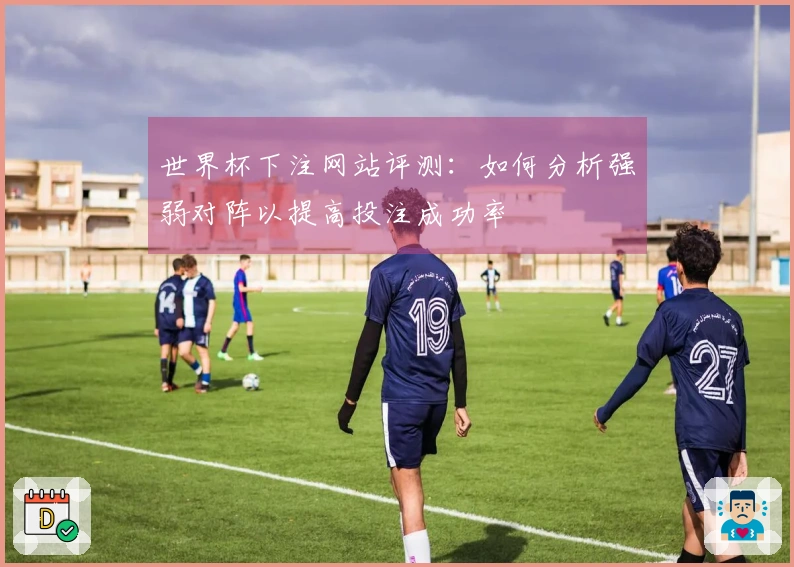 世界杯下注网站评测：如何分析强弱对阵以提高投注成功率