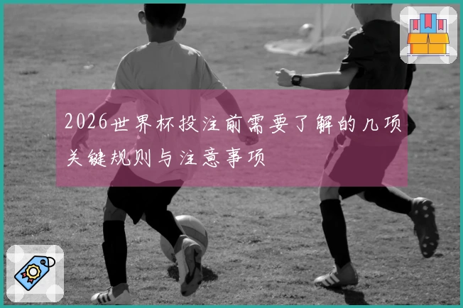 2026世界杯投注前需要了解的几项关键规则与注意事项