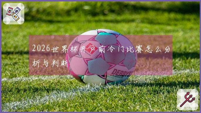 2026世界杯开户前冷门比赛怎么分析与判断