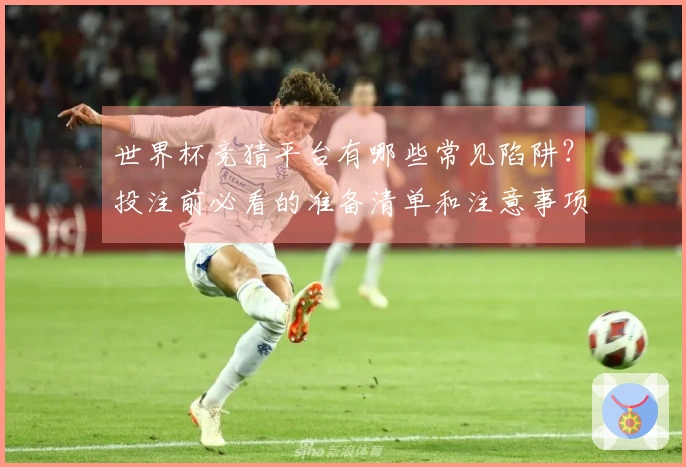 世界杯竞猜平台有哪些常见陷阱？投注前必看的准备清单和注意事项