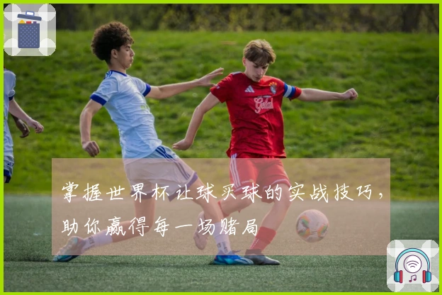 掌握世界杯让球买球的实战技巧，助你赢得每一场赌局