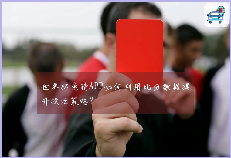 世界杯竞猜APP如何利用比分数据提升投注策略？