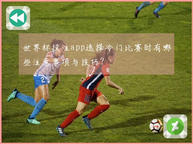 世界杯投注app选择冷门比赛时有哪些注意事项与技巧？