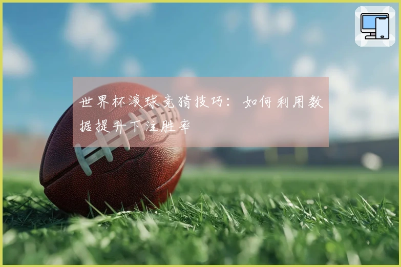 世界杯滚球竞猜技巧：如何利用数据提升下注胜率