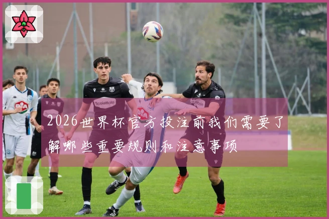 2026世界杯官方投注前我们需要了解哪些重要规则和注意事项