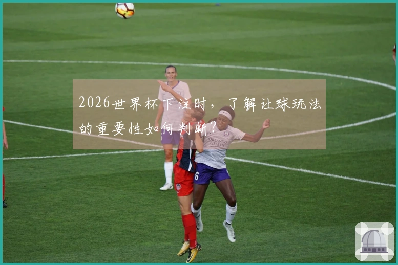 2026世界杯下注时，了解让球玩法的重要性如何判断？