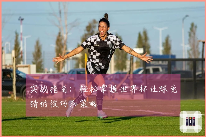 实战指南：轻松掌握世界杯让球竞猜的技巧和策略