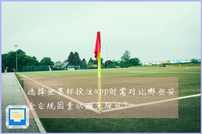 选择世界杯投注app时需对比哪些安全合规因素以避免踩坑？