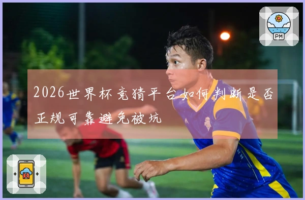 2026世界杯竞猜平台如何判断是否正规可靠避免被坑