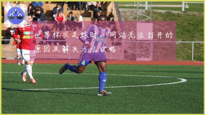 世界杯买足球时，网站无法打开的原因及解决方法攻略