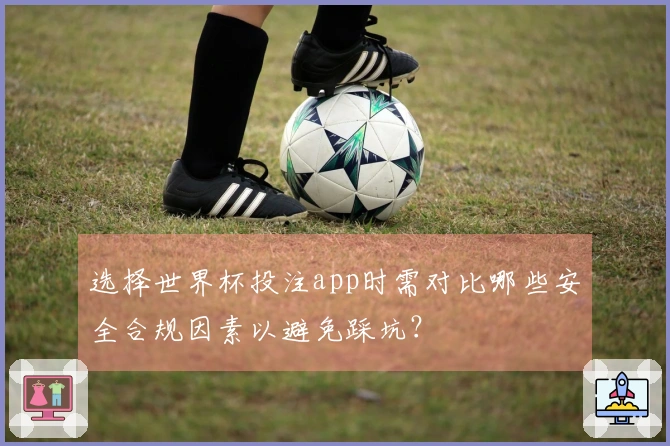 选择世界杯投注app时需对比哪些安全合规因素以避免踩坑？
