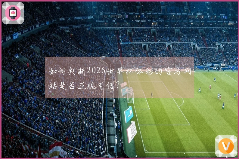 如何判断2026世界杯体彩的官方网站是否正规可信？