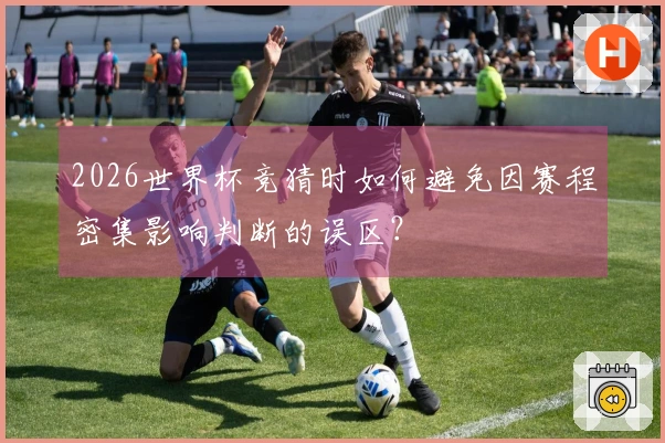 2026世界杯竞猜时如何避免因赛程密集影响判断的误区？