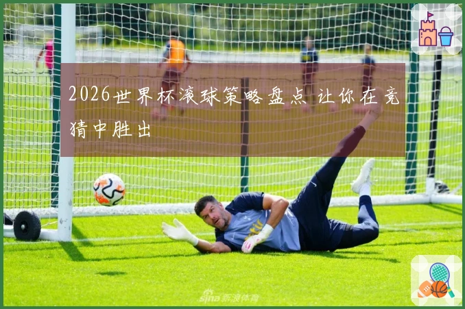 2026世界杯滚球策略盘点 让你在竞猜中胜出