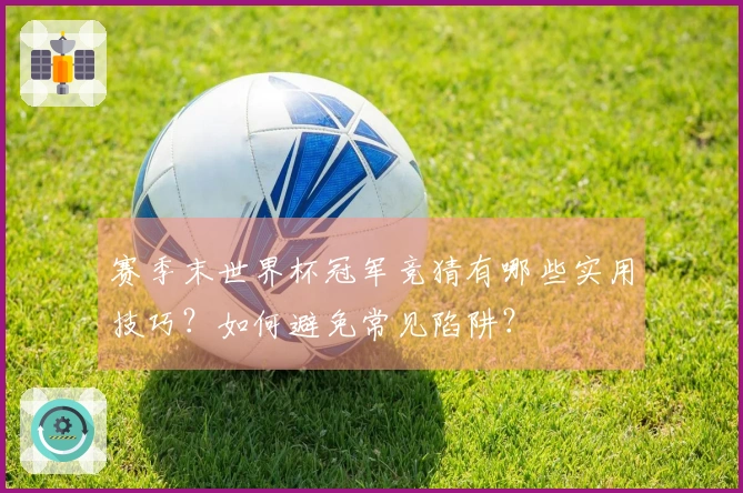 赛季末世界杯冠军竞猜有哪些实用技巧？如何避免常见陷阱？