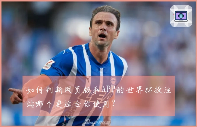 如何判断网页版和APP的世界杯投注站哪个更适合你使用？