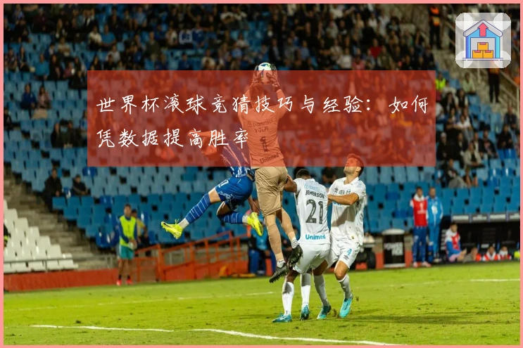 世界杯滚球竞猜技巧与经验：如何凭数据提高胜率
