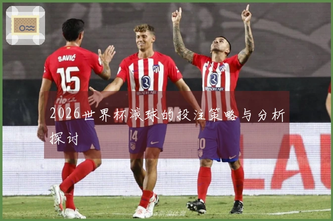 2026世界杯滚球的投注策略与分析探讨