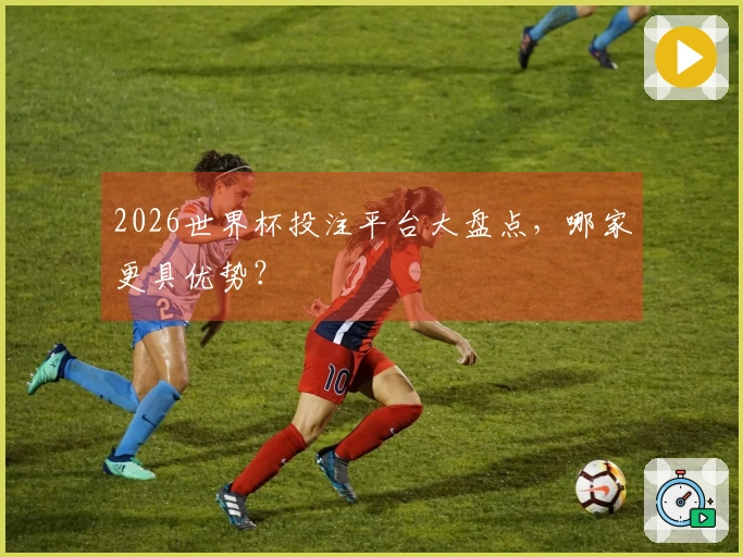 2026世界杯投注平台大盘点，哪家更具优势？