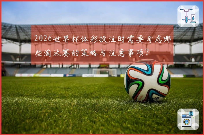 2026世界杯体彩投注时需要考虑哪些淘汰赛的策略与注意事项？