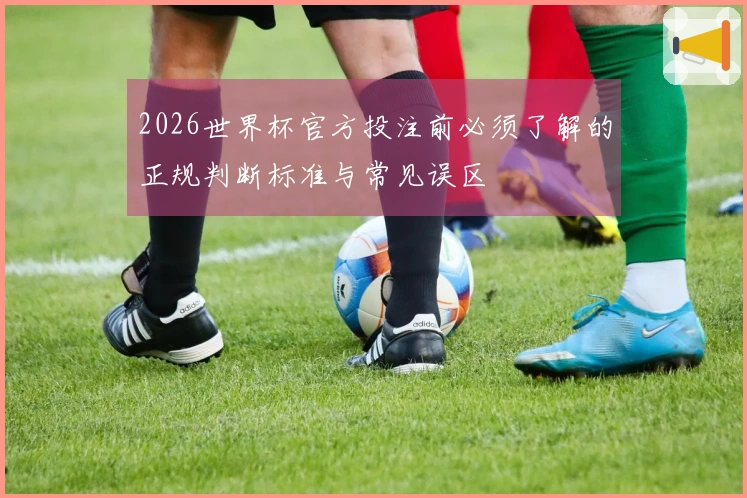 2026世界杯官方投注前必须了解的正规判断标准与常见误区