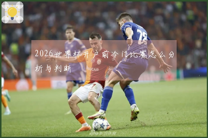 2026世界杯开户前冷门比赛怎么分析与判断
