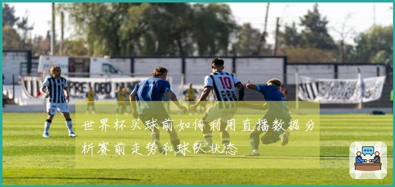 世界杯买球前如何利用直播数据分析赛前走势和球队状态