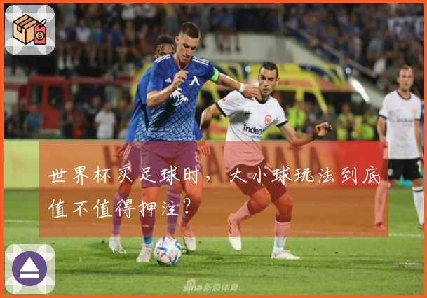 世界杯买足球时，大小球玩法到底值不值得押注？