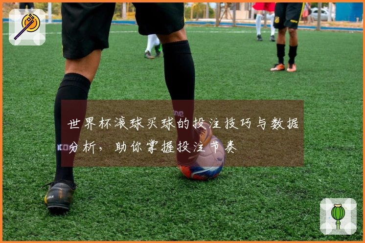 世界杯滚球买球的投注技巧与数据分析，助你掌握投注节奏