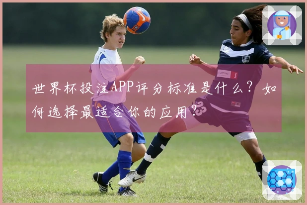 世界杯投注APP评分标准是什么？如何选择最适合你的应用？