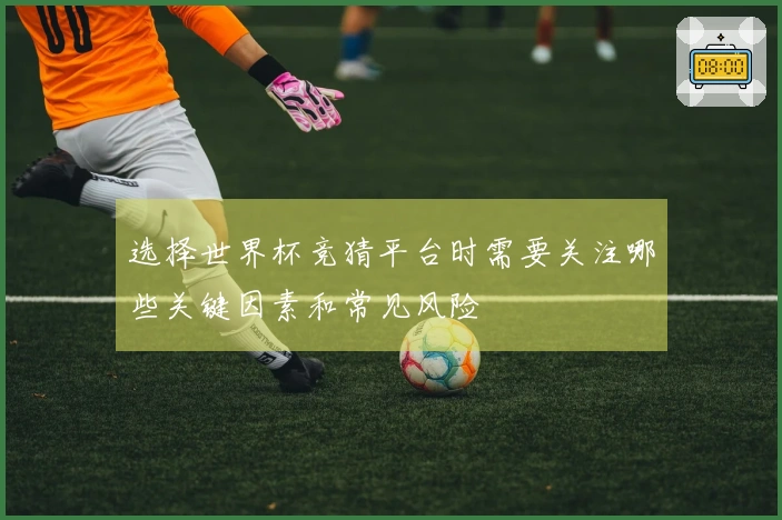 选择世界杯竞猜平台时需要关注哪些关键因素和常见风险
