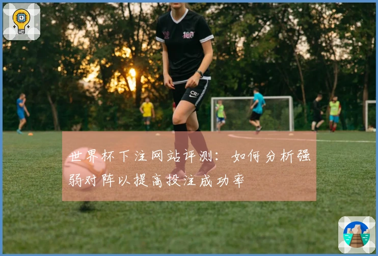世界杯下注网站评测：如何分析强弱对阵以提高投注成功率