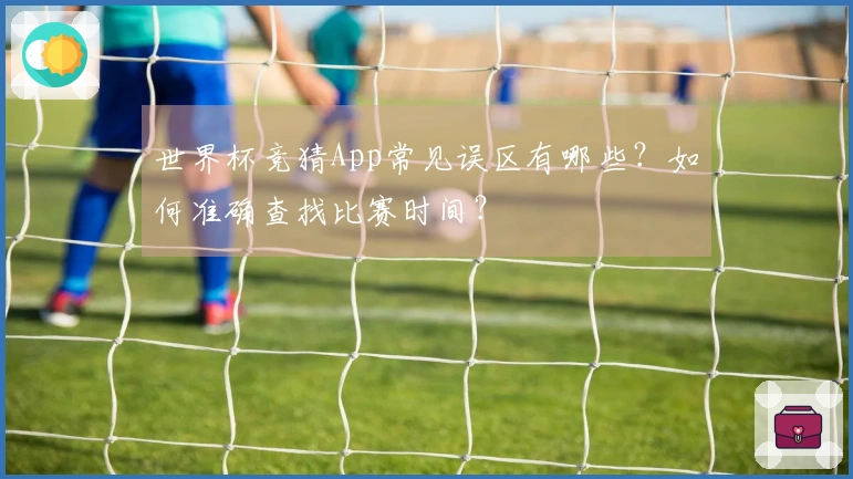 世界杯竞猜App常见误区有哪些？如何准确查找比赛时间？